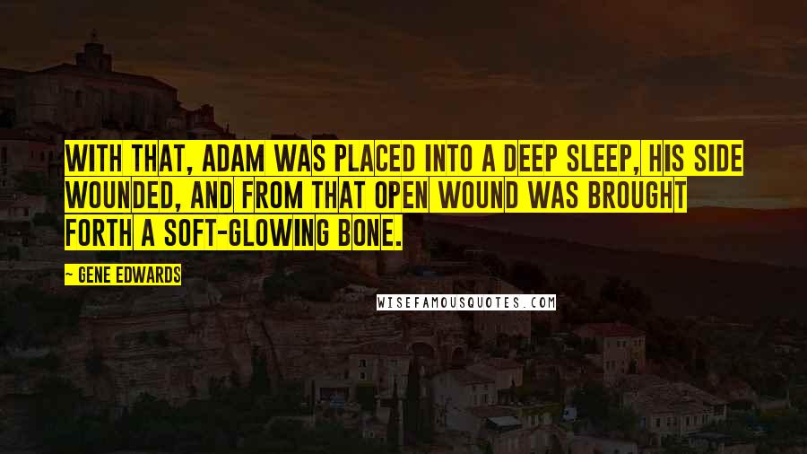 Gene Edwards Quotes: With that, Adam was placed into a deep sleep, his side wounded, and from that open wound was brought forth a soft-glowing bone.