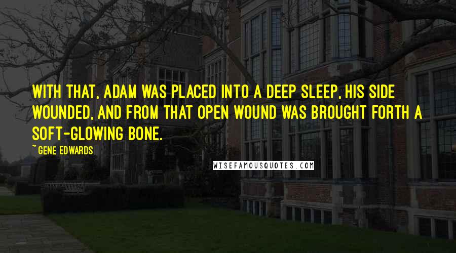 Gene Edwards Quotes: With that, Adam was placed into a deep sleep, his side wounded, and from that open wound was brought forth a soft-glowing bone.