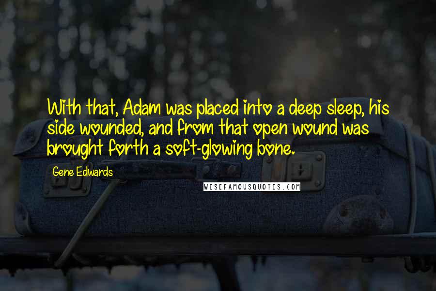 Gene Edwards Quotes: With that, Adam was placed into a deep sleep, his side wounded, and from that open wound was brought forth a soft-glowing bone.