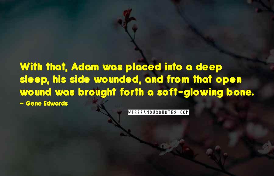 Gene Edwards Quotes: With that, Adam was placed into a deep sleep, his side wounded, and from that open wound was brought forth a soft-glowing bone.