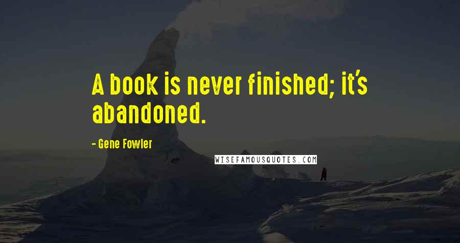 Gene Fowler Quotes: A book is never finished; it's abandoned.