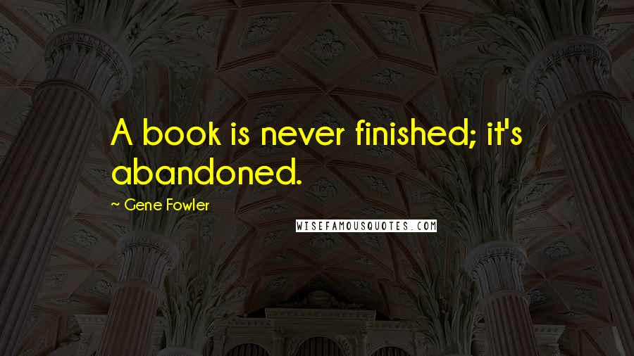 Gene Fowler Quotes: A book is never finished; it's abandoned.