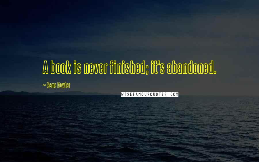 Gene Fowler Quotes: A book is never finished; it's abandoned.