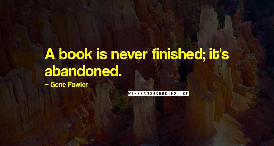 Gene Fowler Quotes: A book is never finished; it's abandoned.