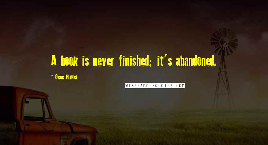 Gene Fowler Quotes: A book is never finished; it's abandoned.