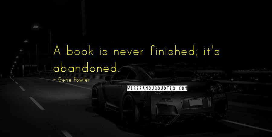 Gene Fowler Quotes: A book is never finished; it's abandoned.