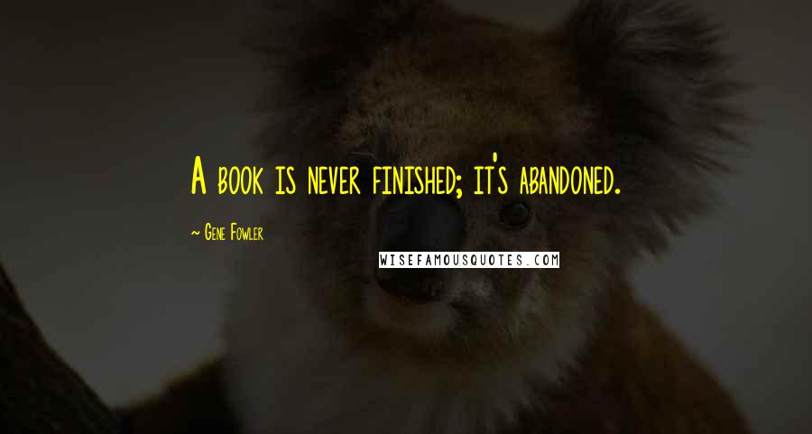 Gene Fowler Quotes: A book is never finished; it's abandoned.