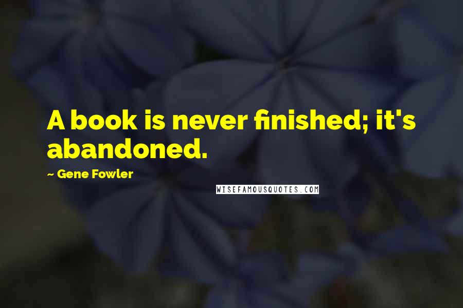 Gene Fowler Quotes: A book is never finished; it's abandoned.