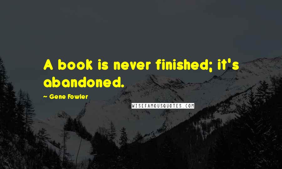 Gene Fowler Quotes: A book is never finished; it's abandoned.