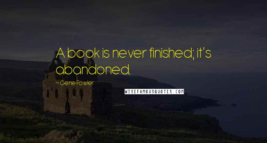 Gene Fowler Quotes: A book is never finished; it's abandoned.