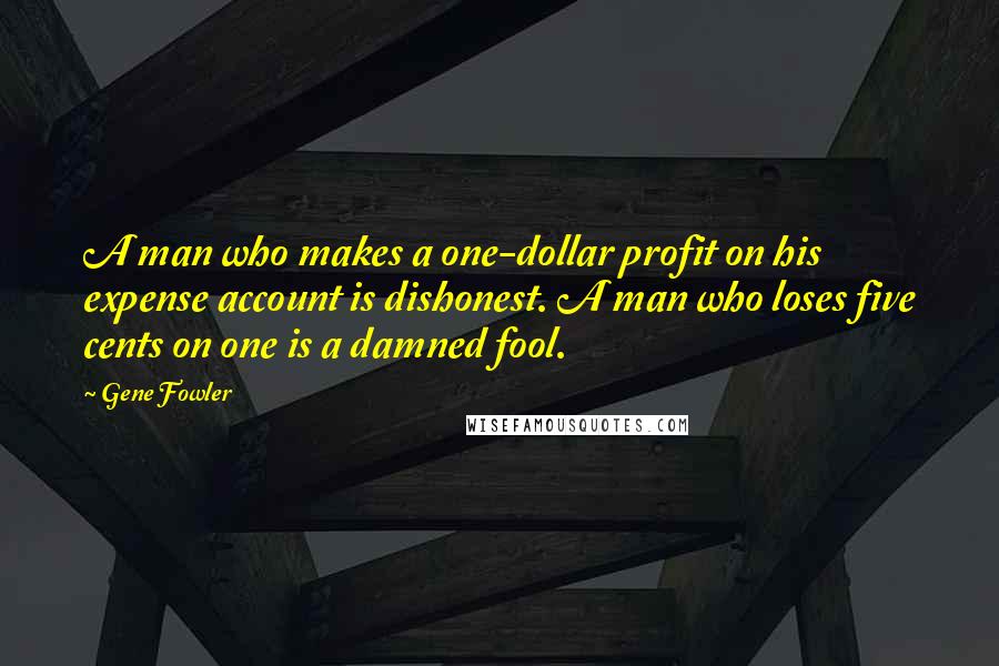 Gene Fowler Quotes: A man who makes a one-dollar profit on his expense account is dishonest. A man who loses five cents on one is a damned fool.
