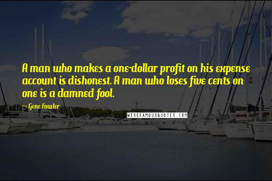Gene Fowler Quotes: A man who makes a one-dollar profit on his expense account is dishonest. A man who loses five cents on one is a damned fool.