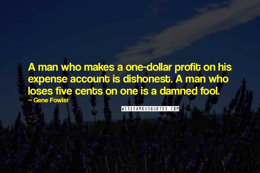 Gene Fowler Quotes: A man who makes a one-dollar profit on his expense account is dishonest. A man who loses five cents on one is a damned fool.