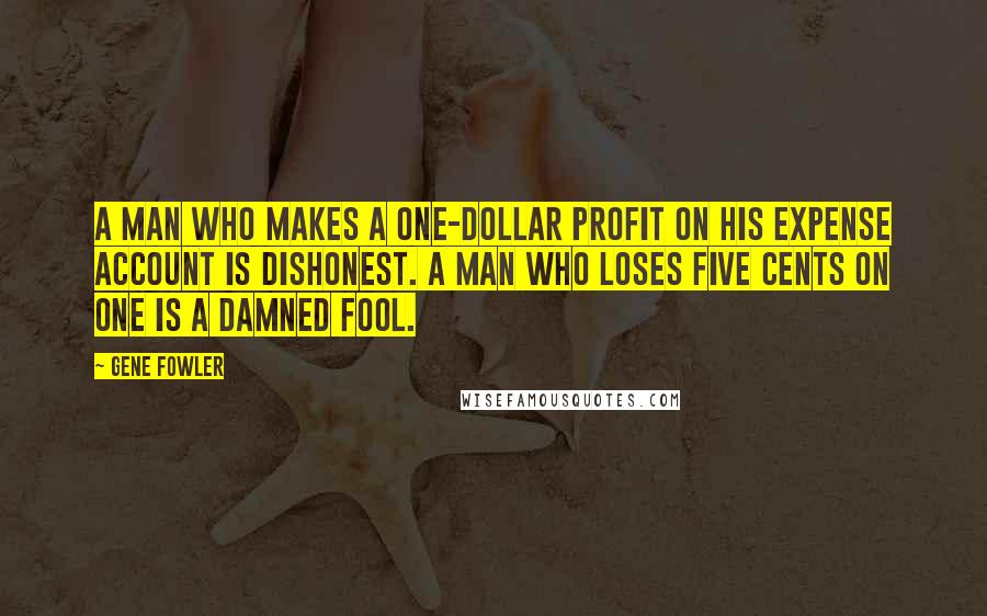 Gene Fowler Quotes: A man who makes a one-dollar profit on his expense account is dishonest. A man who loses five cents on one is a damned fool.
