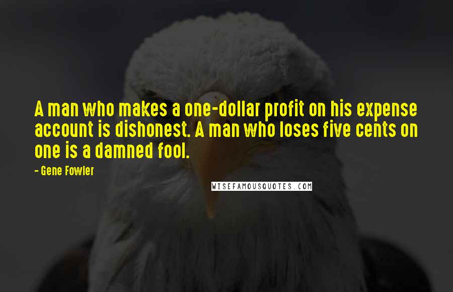 Gene Fowler Quotes: A man who makes a one-dollar profit on his expense account is dishonest. A man who loses five cents on one is a damned fool.