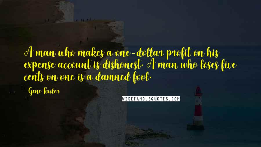 Gene Fowler Quotes: A man who makes a one-dollar profit on his expense account is dishonest. A man who loses five cents on one is a damned fool.