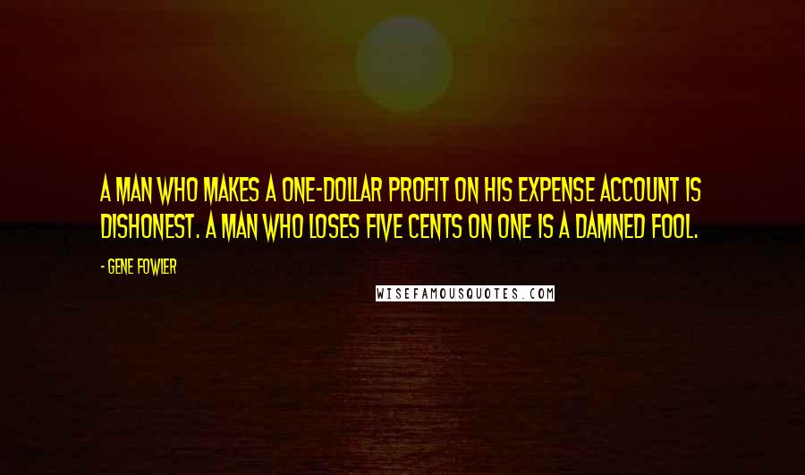 Gene Fowler Quotes: A man who makes a one-dollar profit on his expense account is dishonest. A man who loses five cents on one is a damned fool.