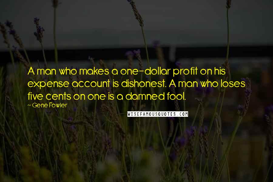 Gene Fowler Quotes: A man who makes a one-dollar profit on his expense account is dishonest. A man who loses five cents on one is a damned fool.