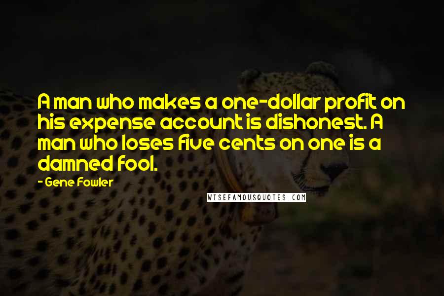 Gene Fowler Quotes: A man who makes a one-dollar profit on his expense account is dishonest. A man who loses five cents on one is a damned fool.