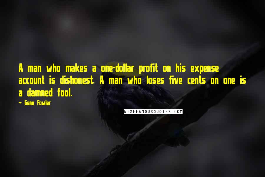 Gene Fowler Quotes: A man who makes a one-dollar profit on his expense account is dishonest. A man who loses five cents on one is a damned fool.