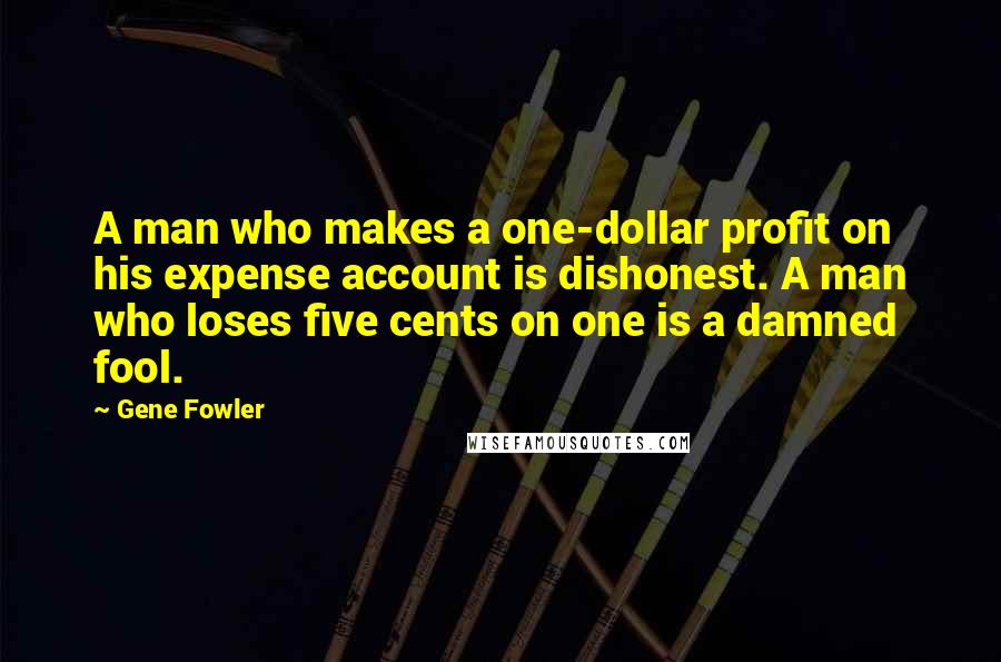 Gene Fowler Quotes: A man who makes a one-dollar profit on his expense account is dishonest. A man who loses five cents on one is a damned fool.