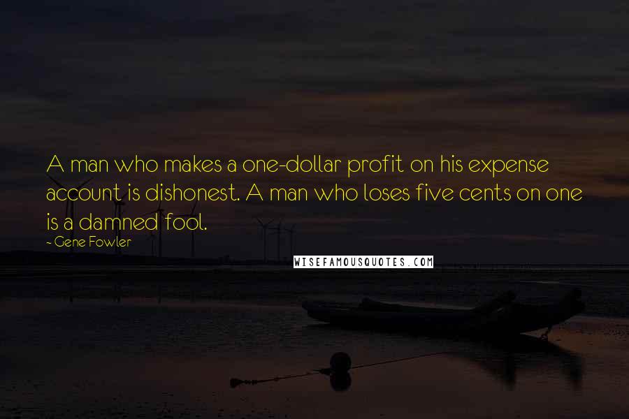 Gene Fowler Quotes: A man who makes a one-dollar profit on his expense account is dishonest. A man who loses five cents on one is a damned fool.