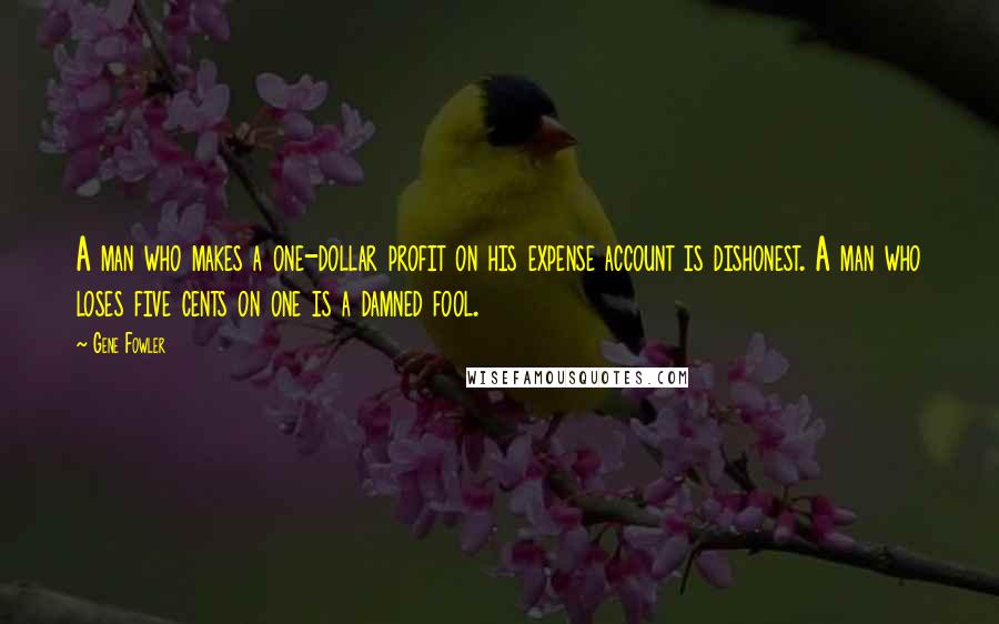 Gene Fowler Quotes: A man who makes a one-dollar profit on his expense account is dishonest. A man who loses five cents on one is a damned fool.
