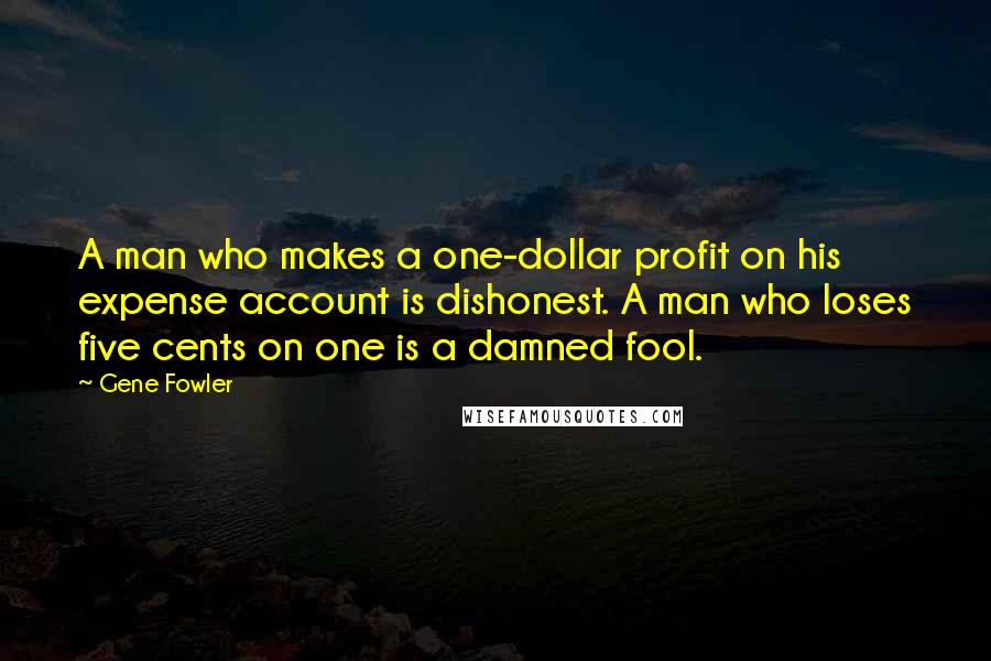 Gene Fowler Quotes: A man who makes a one-dollar profit on his expense account is dishonest. A man who loses five cents on one is a damned fool.