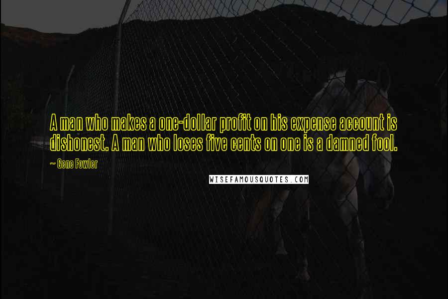 Gene Fowler Quotes: A man who makes a one-dollar profit on his expense account is dishonest. A man who loses five cents on one is a damned fool.