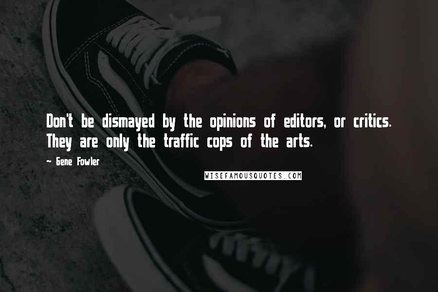 Gene Fowler Quotes: Don't be dismayed by the opinions of editors, or critics. They are only the traffic cops of the arts.