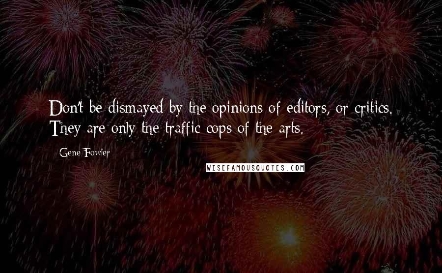 Gene Fowler Quotes: Don't be dismayed by the opinions of editors, or critics. They are only the traffic cops of the arts.
