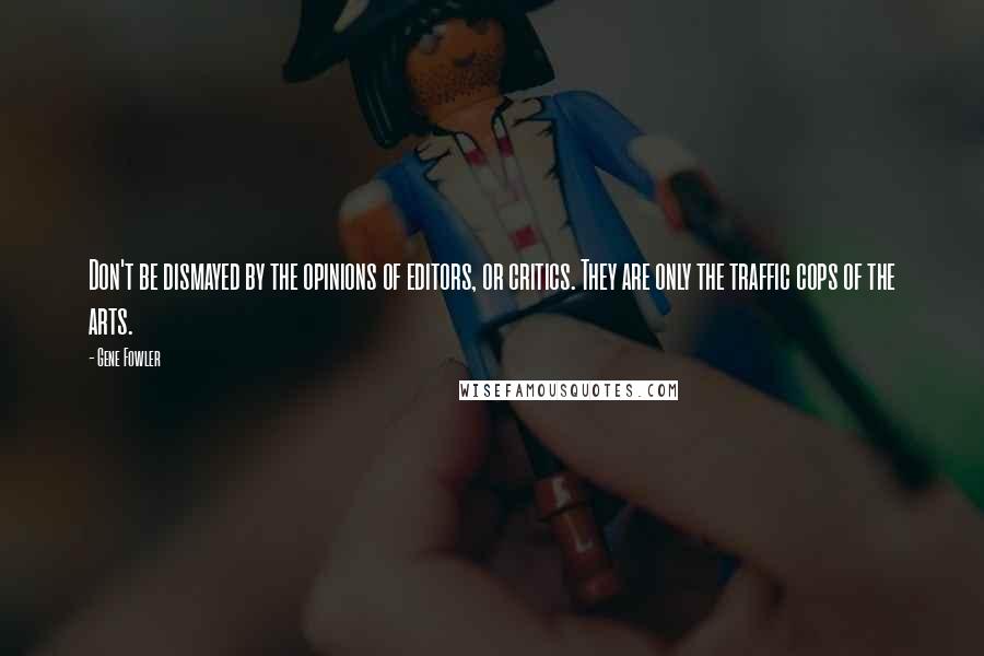 Gene Fowler Quotes: Don't be dismayed by the opinions of editors, or critics. They are only the traffic cops of the arts.