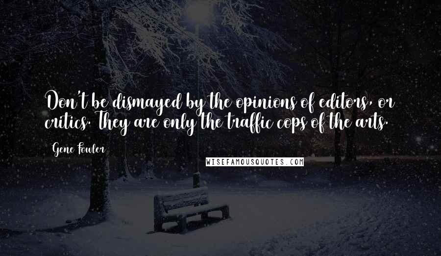 Gene Fowler Quotes: Don't be dismayed by the opinions of editors, or critics. They are only the traffic cops of the arts.