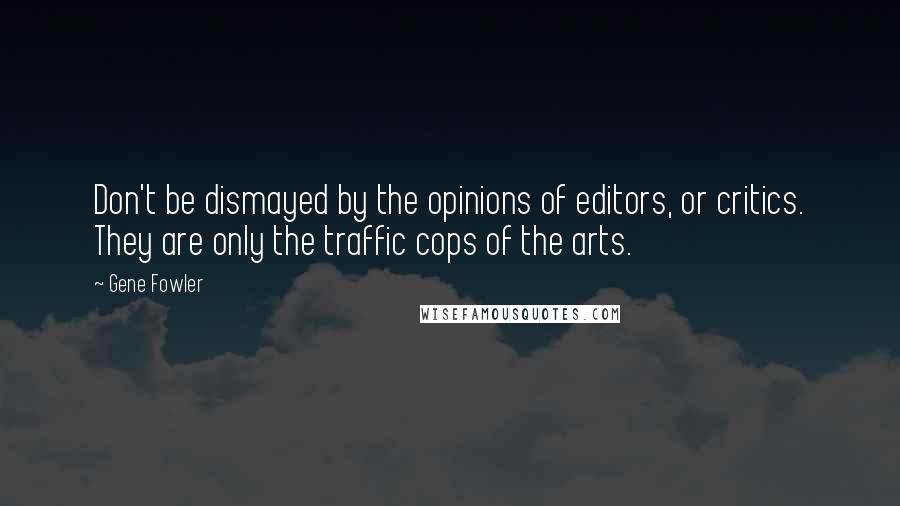 Gene Fowler Quotes: Don't be dismayed by the opinions of editors, or critics. They are only the traffic cops of the arts.