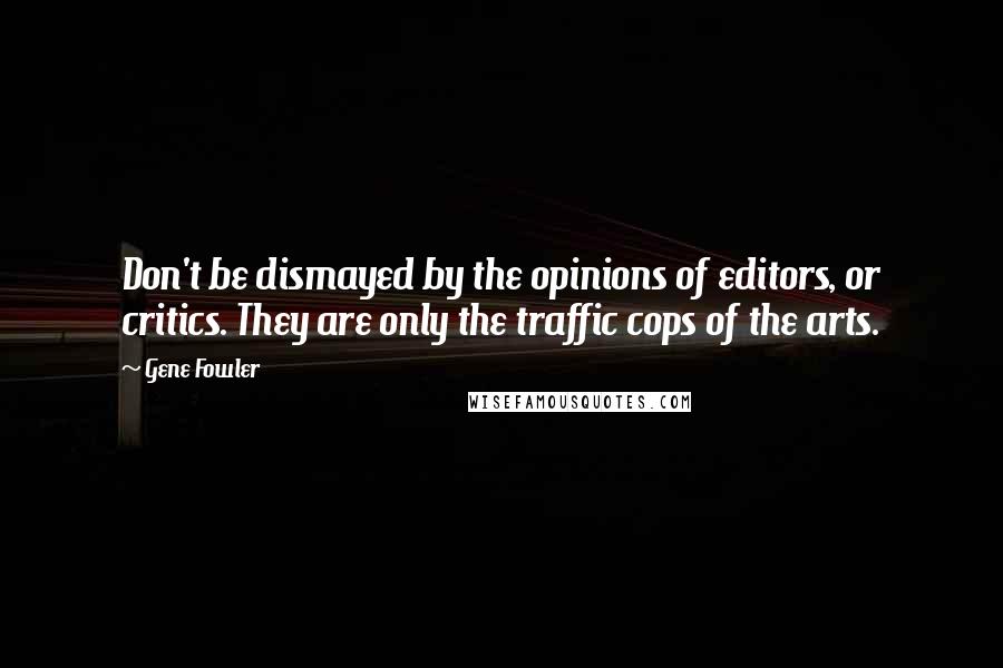 Gene Fowler Quotes: Don't be dismayed by the opinions of editors, or critics. They are only the traffic cops of the arts.