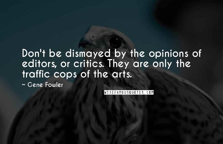 Gene Fowler Quotes: Don't be dismayed by the opinions of editors, or critics. They are only the traffic cops of the arts.