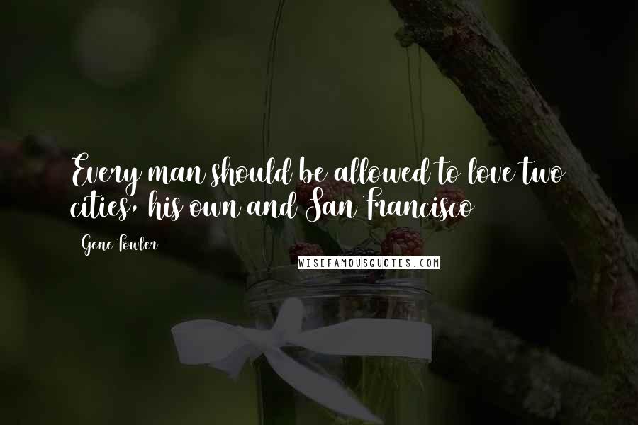 Gene Fowler Quotes: Every man should be allowed to love two cities, his own and San Francisco