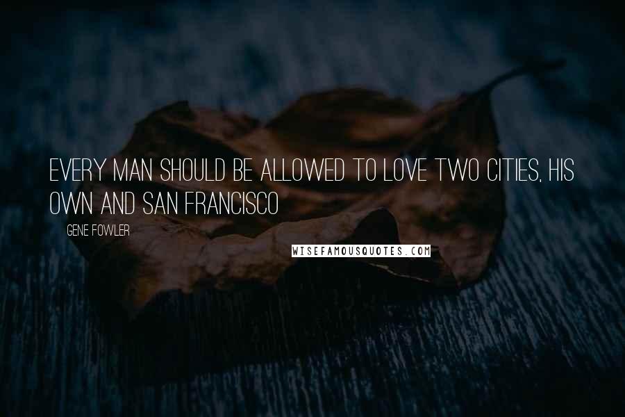 Gene Fowler Quotes: Every man should be allowed to love two cities, his own and San Francisco