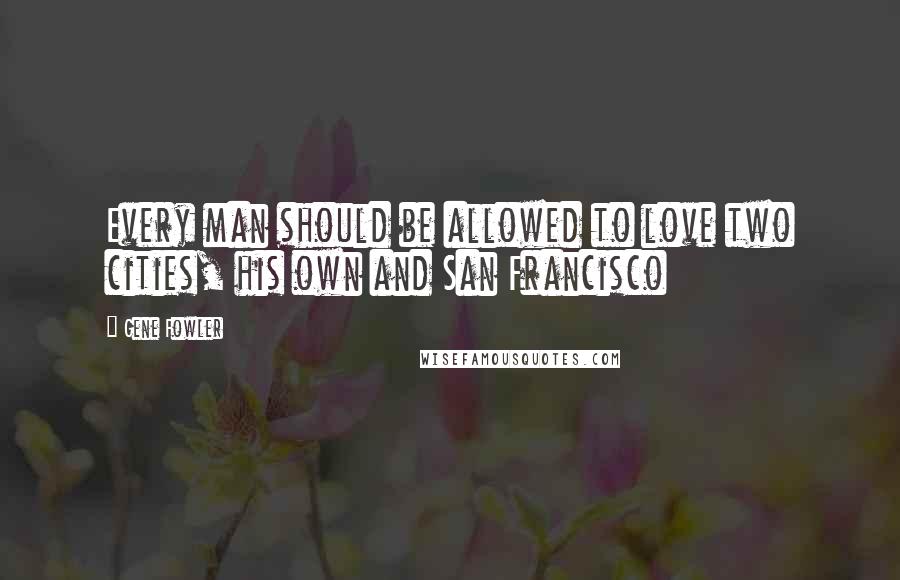 Gene Fowler Quotes: Every man should be allowed to love two cities, his own and San Francisco