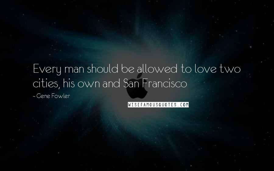 Gene Fowler Quotes: Every man should be allowed to love two cities, his own and San Francisco