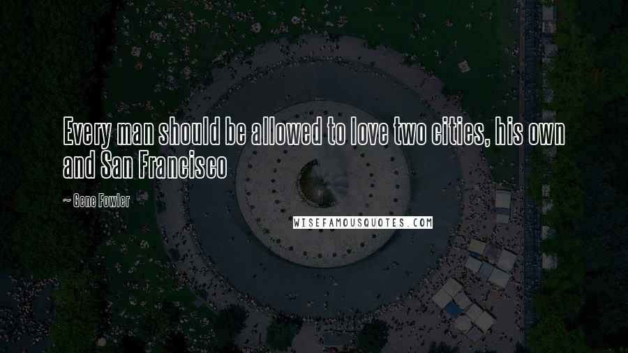 Gene Fowler Quotes: Every man should be allowed to love two cities, his own and San Francisco