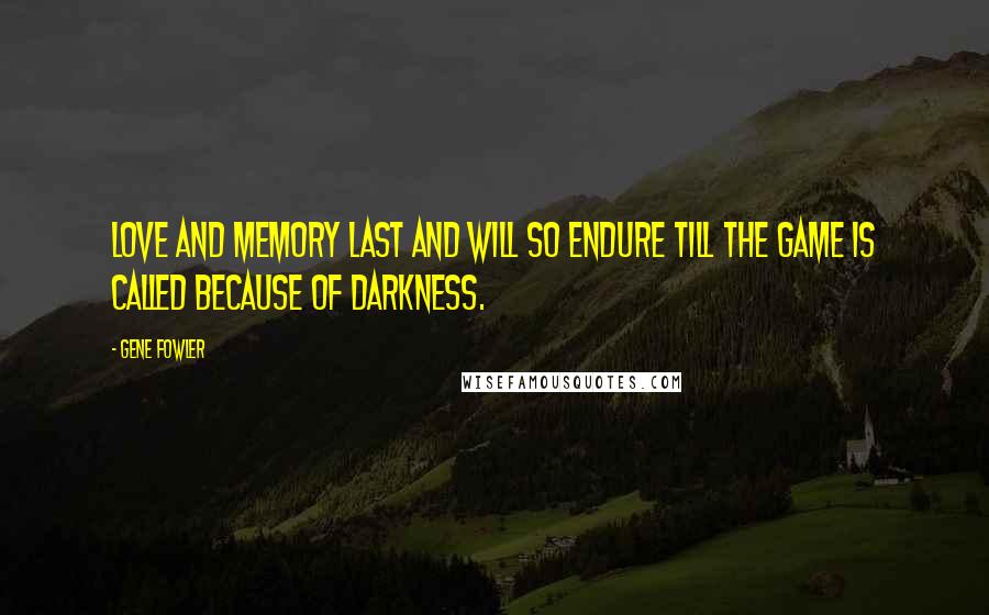 Gene Fowler Quotes: Love and memory last and will so endure till the game is called because of darkness.