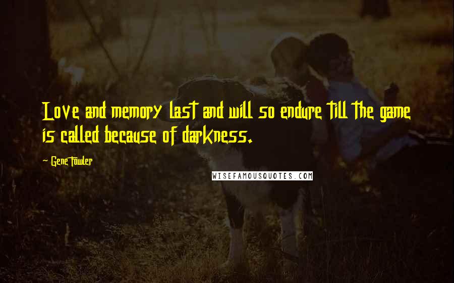 Gene Fowler Quotes: Love and memory last and will so endure till the game is called because of darkness.