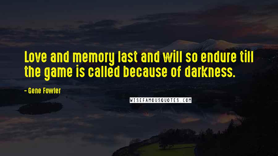 Gene Fowler Quotes: Love and memory last and will so endure till the game is called because of darkness.