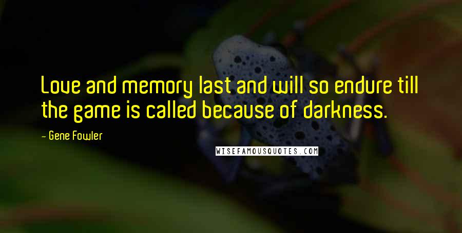 Gene Fowler Quotes: Love and memory last and will so endure till the game is called because of darkness.