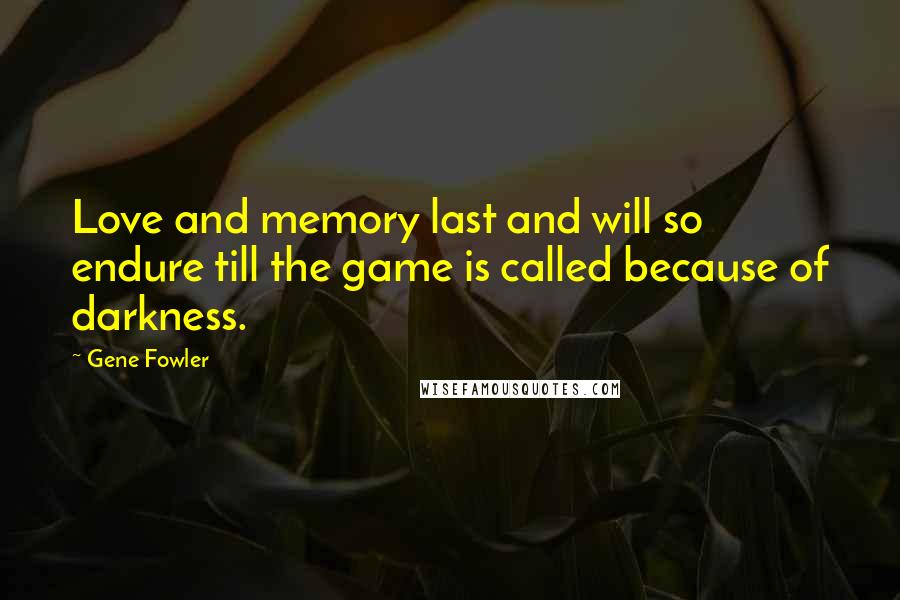 Gene Fowler Quotes: Love and memory last and will so endure till the game is called because of darkness.