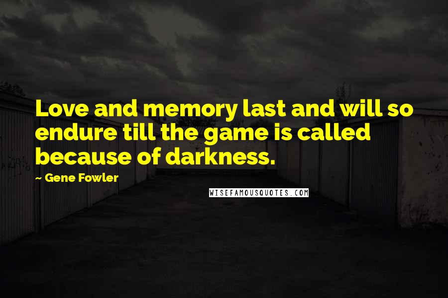Gene Fowler Quotes: Love and memory last and will so endure till the game is called because of darkness.