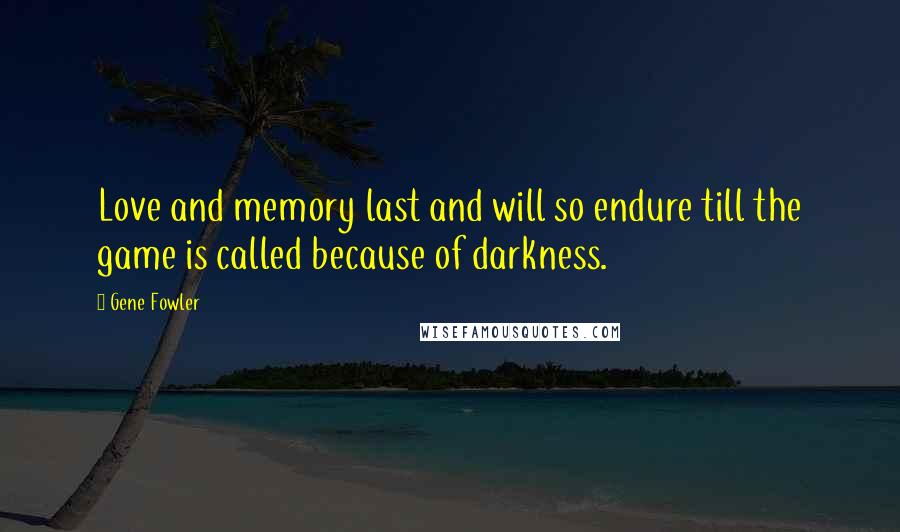 Gene Fowler Quotes: Love and memory last and will so endure till the game is called because of darkness.