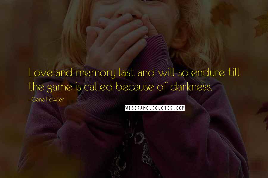 Gene Fowler Quotes: Love and memory last and will so endure till the game is called because of darkness.