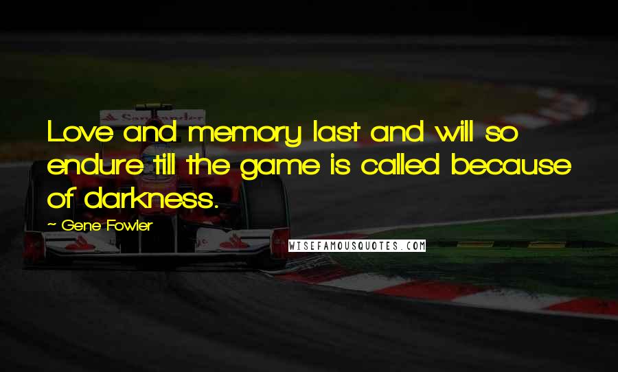 Gene Fowler Quotes: Love and memory last and will so endure till the game is called because of darkness.